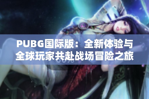 PUBG国际版：全新体验与全球玩家共赴战场冒险之旅