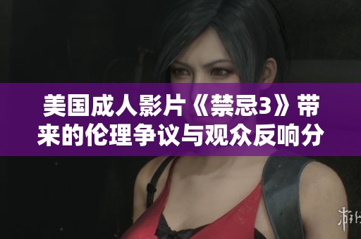 美国成人影片《禁忌3》带来的伦理争议与观众反响分析
