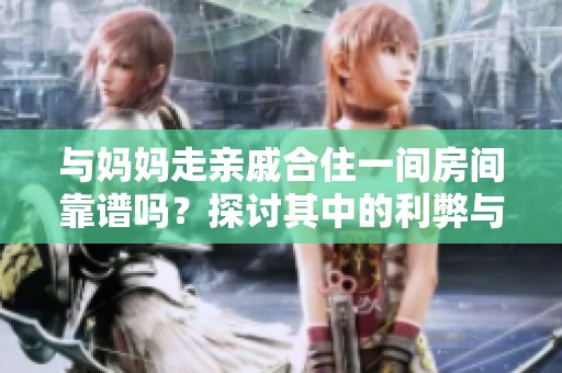 与妈妈走亲戚合住一间房间靠谱吗？探讨其中的利弊与心得