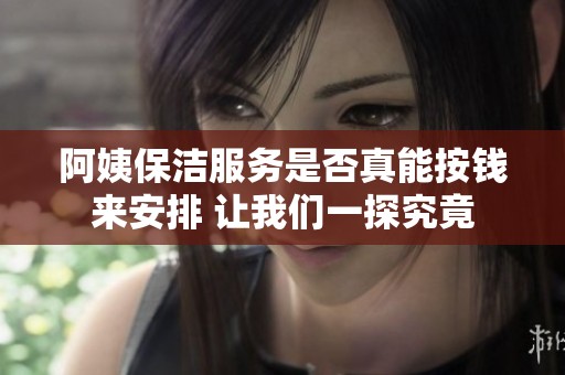 阿姨保洁服务是否真能按钱来安排 让我们一探究竟