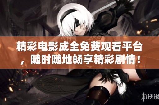精彩电影成全免费观看平台，随时随地畅享精彩剧情！