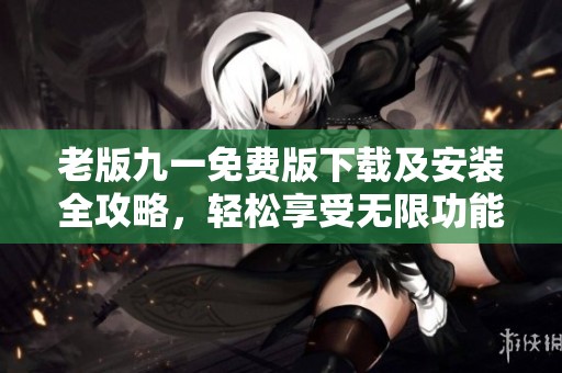 老版九一免费版下载及安装全攻略，轻松享受无限功能