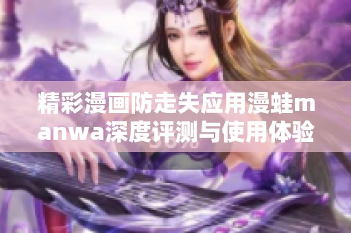 精彩漫画防走失应用漫蛙manwa深度评测与使用体验分享