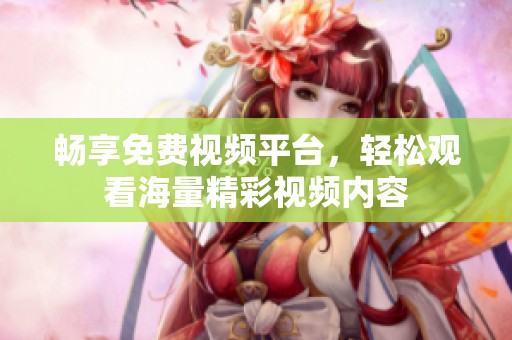 畅享免费视频平台，轻松观看海量精彩视频内容