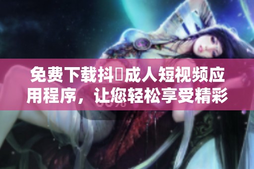 免费下载抖抈成人短视频应用程序，让您轻松享受精彩内容