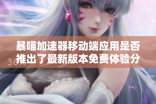 暴喵加速器移动端应用是否推出了最新版本免费体验分享