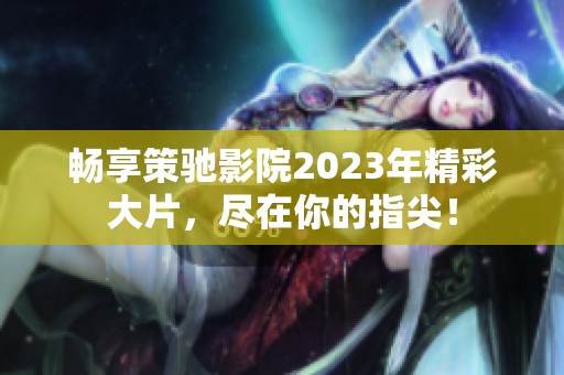 畅享策驰影院2023年精彩大片，尽在你的指尖！