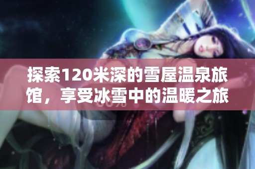 探索120米深的雪屋温泉旅馆，享受冰雪中的温暖之旅