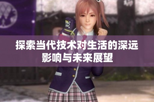 探索当代技术对生活的深远影响与未来展望