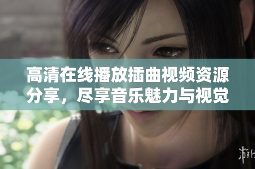 高清在线播放插曲视频资源分享，尽享音乐魅力与视觉盛宴