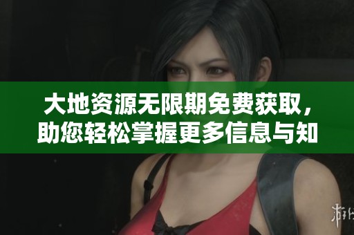 大地资源无限期免费获取，助您轻松掌握更多信息与知识