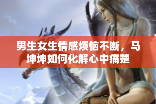 男生女生情感烦恼不断，马坤坤如何化解心中痛楚