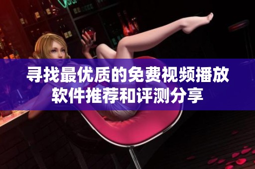 寻找最优质的免费视频播放软件推荐和评测分享