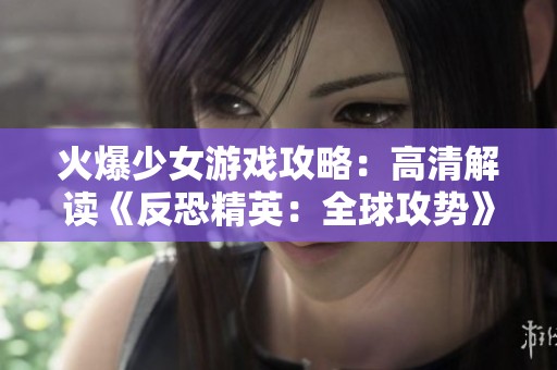 火爆少女游戏攻略：高清解读《反恐精英：全球攻势》精彩瞬间