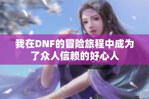 我在DNF的冒险旅程中成为了众人信赖的好心人