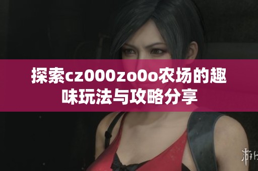 探索cz000zo0o农场的趣味玩法与攻略分享