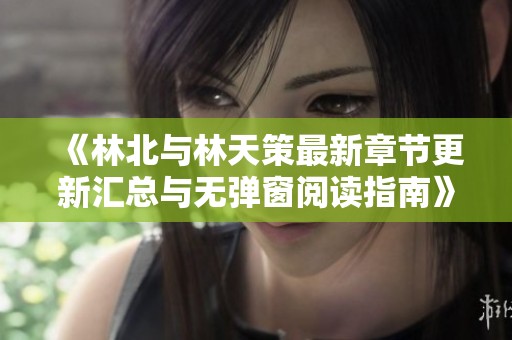 《林北与林天策最新章节更新汇总与无弹窗阅读指南》