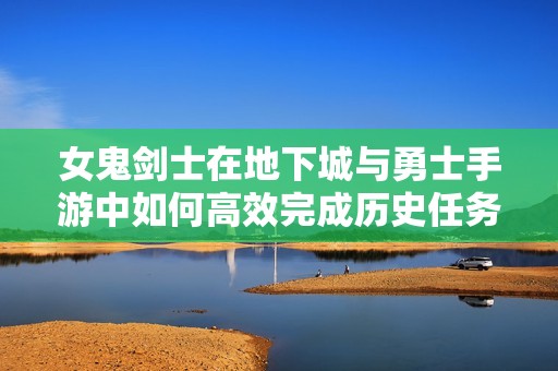 女鬼剑士在地下城与勇士手游中如何高效完成历史任务