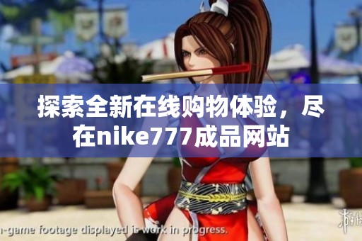 探索全新在线购物体验，尽在nike777成品网站