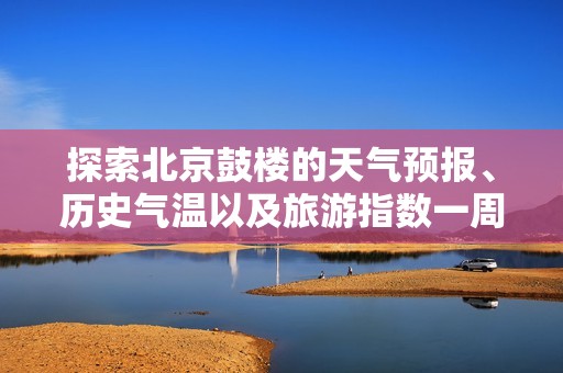 探索北京鼓楼的天气预报、历史气温以及旅游指数一周展望