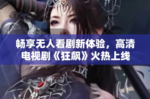 畅享无人看剧新体验，高清电视剧《狂飙》火热上线