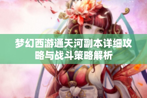 梦幻西游通天河副本详细攻略与战斗策略解析