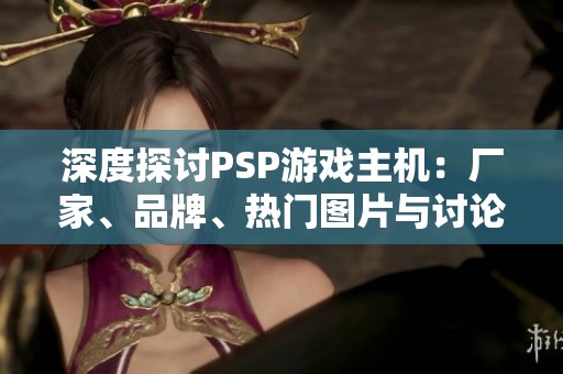 深度探讨PSP游戏主机：厂家、品牌、热门图片与讨论内容汇总