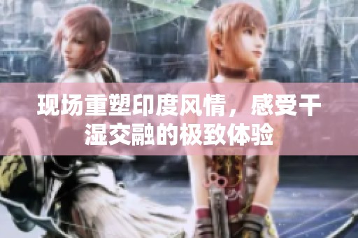 现场重塑印度风情，感受干湿交融的极致体验