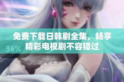 免费下载日韩剧全集，畅享精彩电视剧不容错过