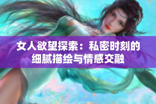 女人欲望探索：私密时刻的细腻描绘与情感交融