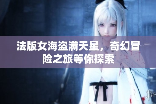 法版女海盗满天星，奇幻冒险之旅等你探索