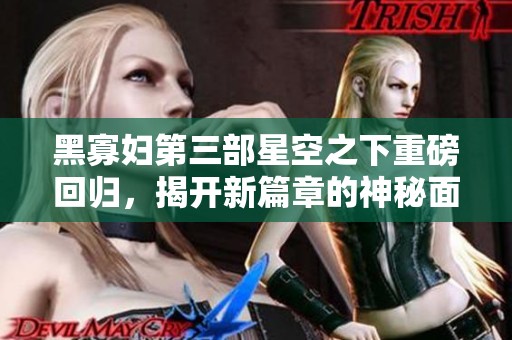 黑寡妇第三部星空之下重磅回归，揭开新篇章的神秘面纱