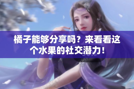 橘子能够分享吗？来看看这个水果的社交潜力！