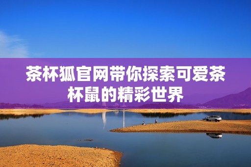 茶杯狐官网带你探索可爱茶杯鼠的精彩世界