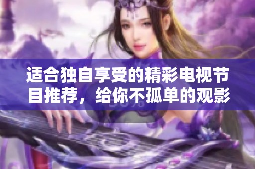 适合独自享受的精彩电视节目推荐，给你不孤单的观影体验