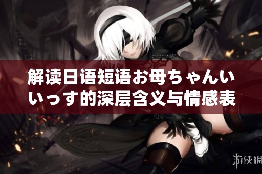 解读日语短语お母ちゃんいいっす的深层含义与情感表达