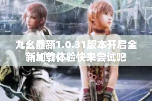 九幺最新1.0.31版本开启全新加载体验快来尝试吧