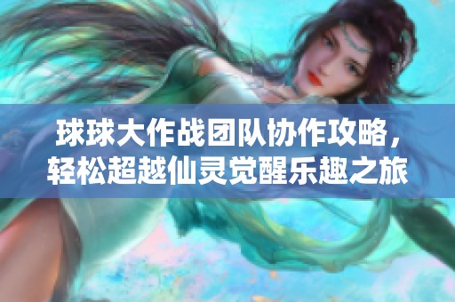 球球大作战团队协作攻略，轻松超越仙灵觉醒乐趣之旅