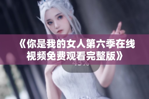 《你是我的女人第六季在线视频免费观看完整版》