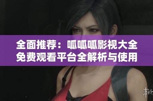 全面推荐：呱呱呱影视大全免费观看平台全解析与使用攻略