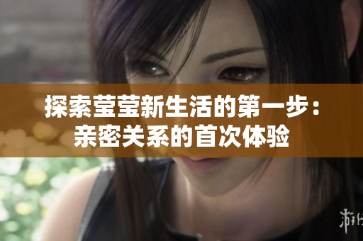 探索莹莹新生活的第一步：亲密关系的首次体验