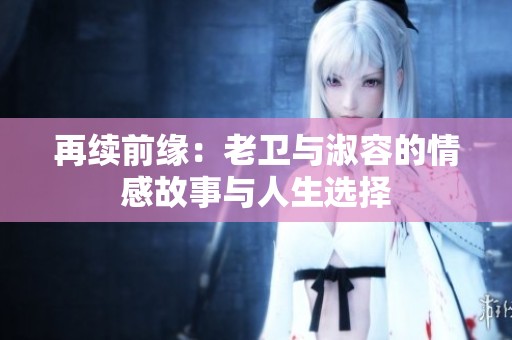 再续前缘：老卫与淑容的情感故事与人生选择
