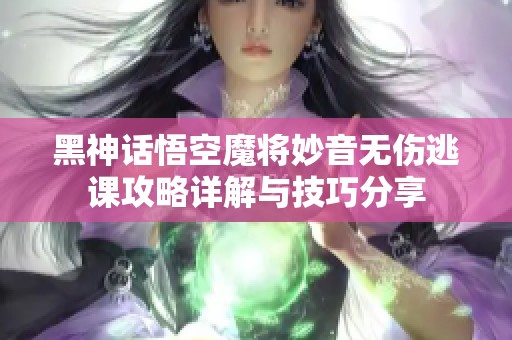 黑神话悟空魔将妙音无伤逃课攻略详解与技巧分享