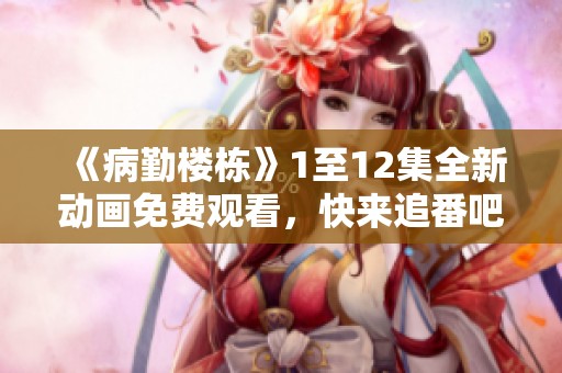 《病勤楼栋》1至12集全新动画免费观看，快来追番吧