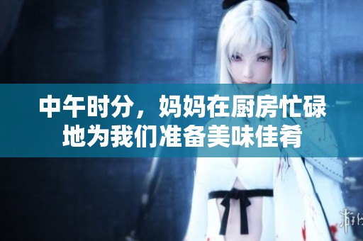 中午时分，妈妈在厨房忙碌地为我们准备美味佳肴