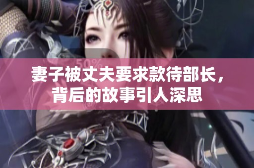 妻子被丈夫要求款待部长，背后的故事引人深思