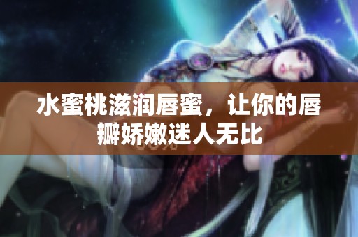 水蜜桃滋润唇蜜，让你的唇瓣娇嫩迷人无比