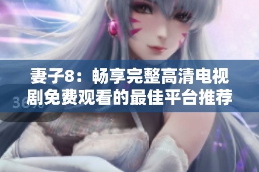 妻子8：畅享完整高清电视剧免费观看的最佳平台推荐