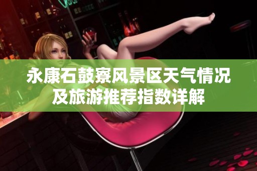 永康石鼓寮风景区天气情况及旅游推荐指数详解