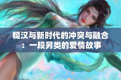 糙汉与新时代的冲突与融合：一段另类的爱情故事